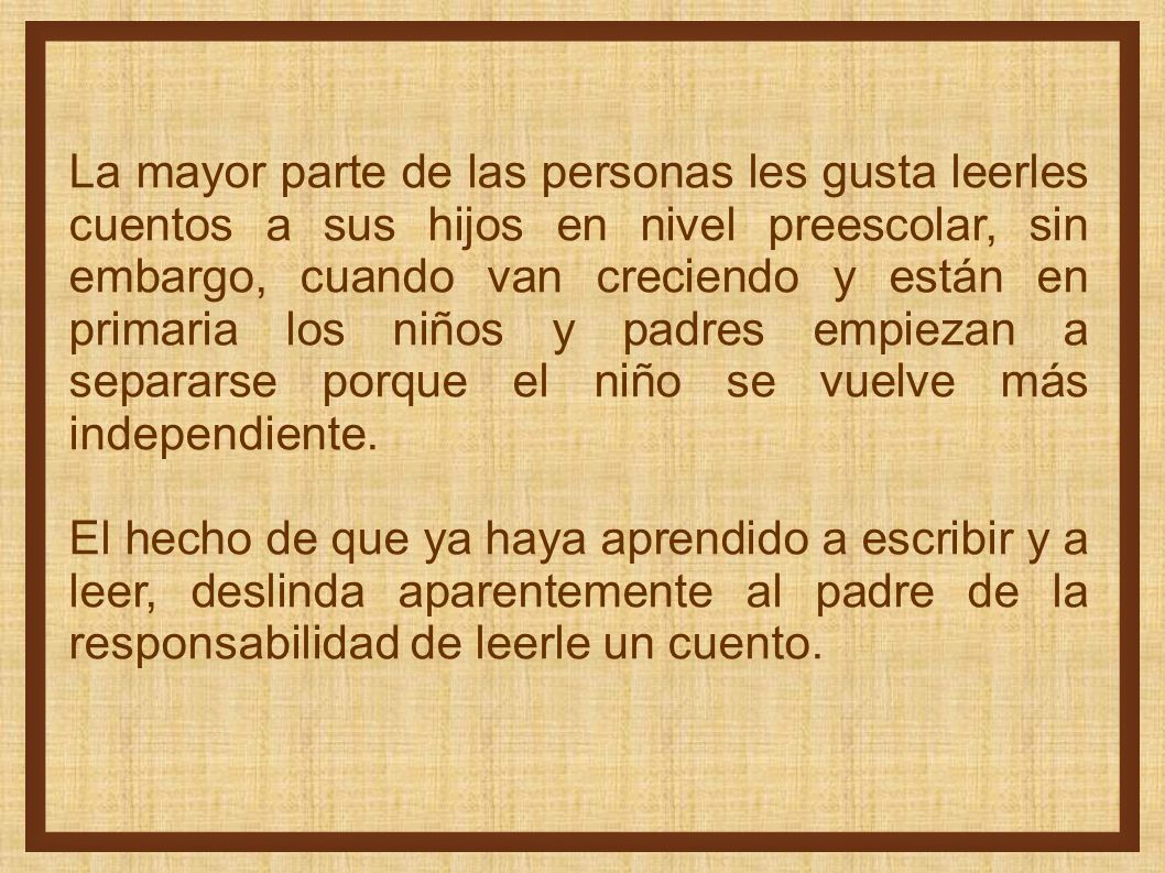 La mayor parte de las personas les gusta leerles cuentos a sus hijos en nivel preescolar, sin embargo, cuando van creciendo y están en primaria los niños y padres empiezan a separarse porque el niño se vuelve más independiente.