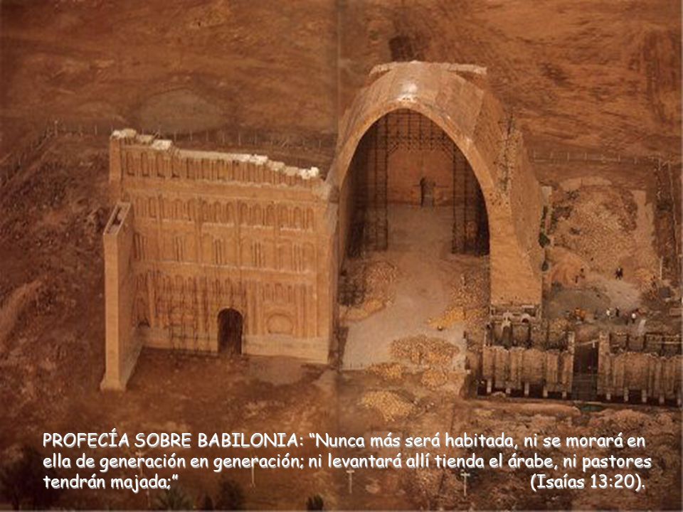 PROFECÍA SOBRE BABILONIA: Nunca más será habitada, ni se morará en ella de generación en generación; ni levantará allí tienda el árabe, ni pastores tendrán majada; (Isaías 13:20).