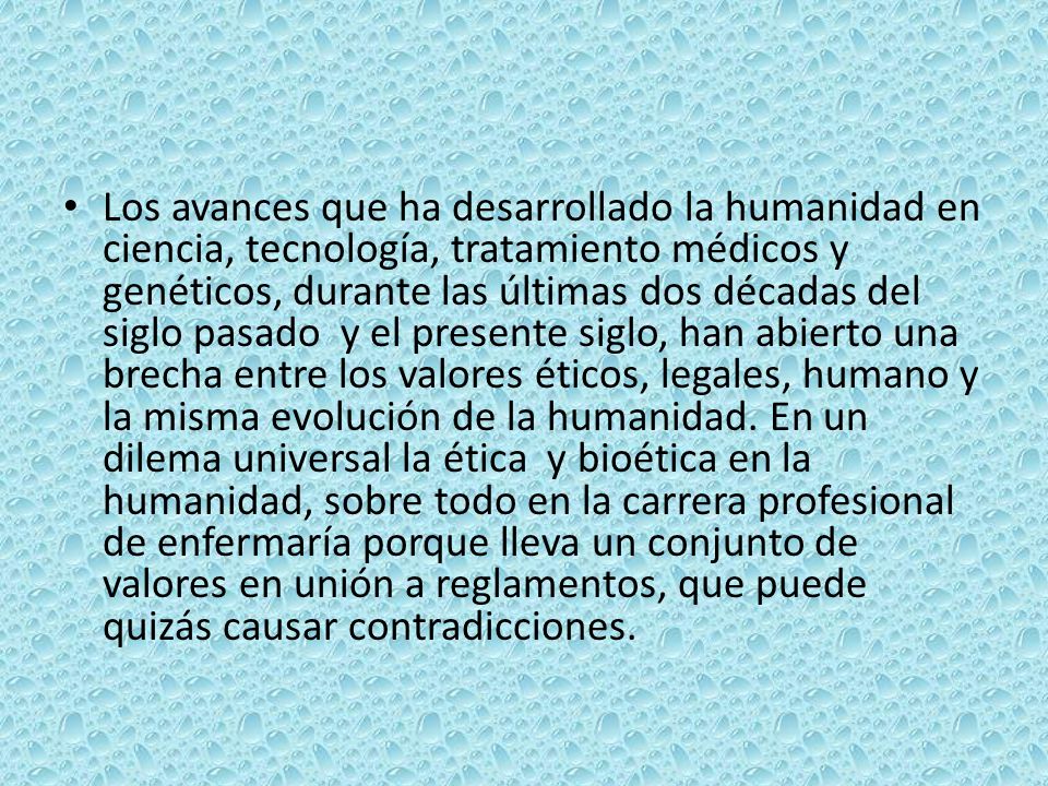 Los avances que ha desarrollado la humanidad en ciencia, tecnología, tratamiento médicos y genéticos, durante las últimas dos décadas del siglo pasado y el presente siglo, han abierto una brecha entre los valores éticos, legales, humano y la misma evolución de la humanidad.