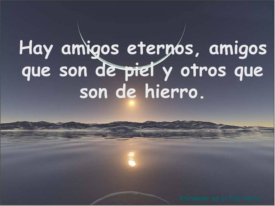Hay amigos eternos, amigos que son de piel y otros que son de hierro.