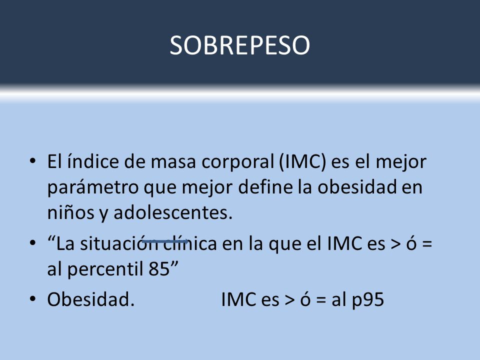 SOBREPESO El índice de masa corporal (IMC) es el mejor parámetro que mejor define la obesidad en niños y adolescentes.