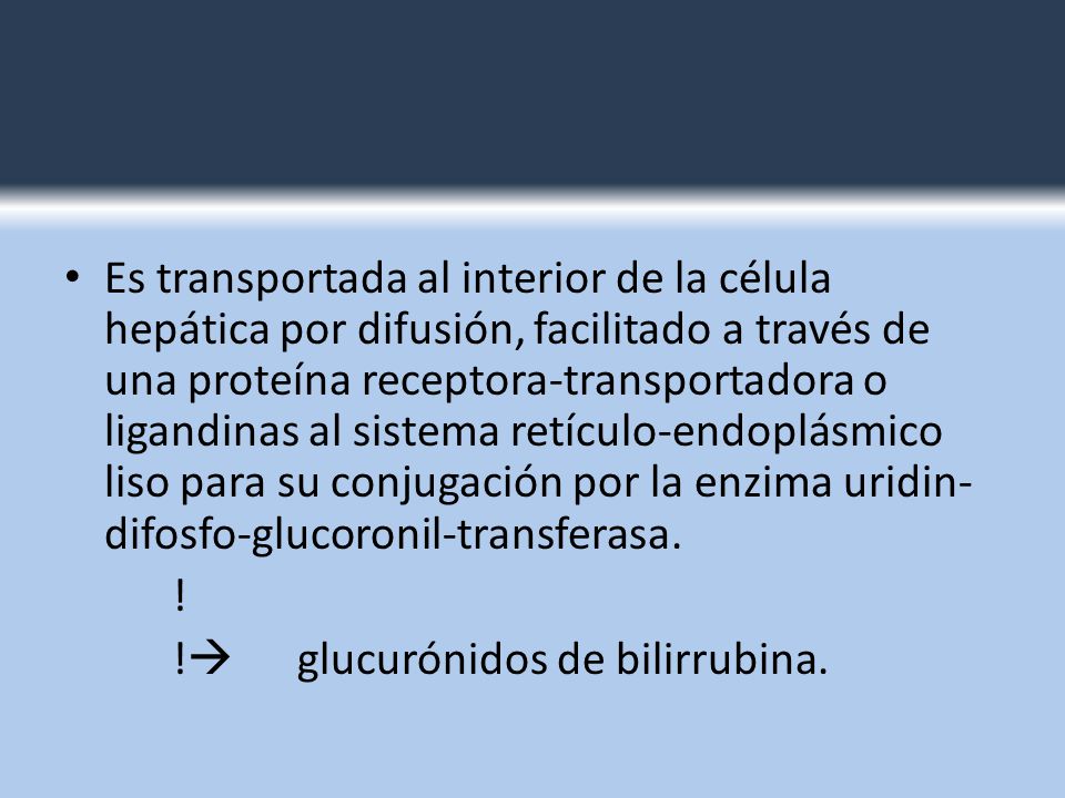Es transportada al interior de la célula hepática por difusión, facilitado a través de una proteína receptora-transportadora o ligandinas al sistema retículo-endoplásmico liso para su conjugación por la enzima uridin-difosfo-glucoronil-transferasa.