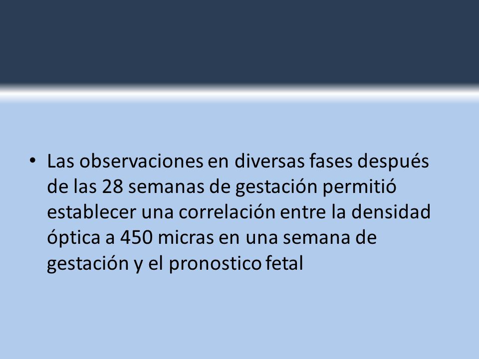 Las observaciones en diversas fases después de las 28 semanas de gestación permitió establecer una correlación entre la densidad óptica a 450 micras en una semana de gestación y el pronostico fetal