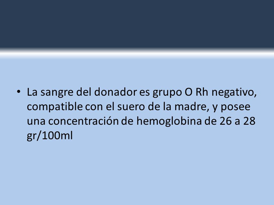La sangre del donador es grupo O Rh negativo, compatible con el suero de la madre, y posee una concentración de hemoglobina de 26 a 28 gr/100ml