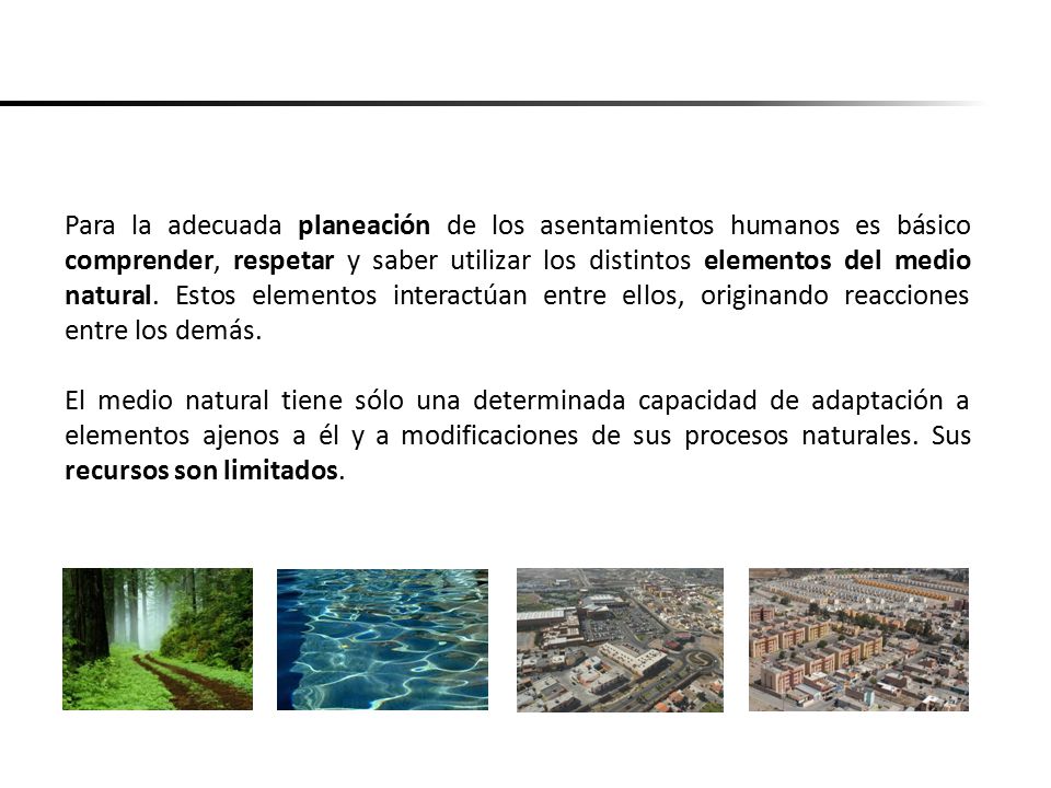 Para la adecuada planeación de los asentamientos humanos es básico comprender, respetar y saber utilizar los distintos elementos del medio natural. Estos elementos interactúan entre ellos, originando reacciones entre los demás.