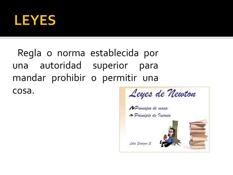 LEYES Regla o norma establecida por una autoridad superior para mandar prohibir o permitir una cosa.