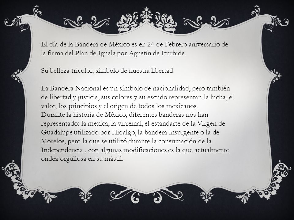 El día de la Bandera de México es el: 24 de Febrero aniversario de la firma del Plan de Iguala por Agustín de Iturbide.