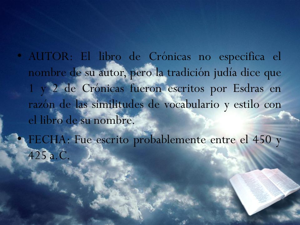 AUTOR: El libro de Crónicas no especifica el nombre de su autor, pero la tradición judía dice que 1 y 2 de Crónicas fueron escritos por Esdras en razón de las similitudes de vocabulario y estilo con el libro de su nombre.