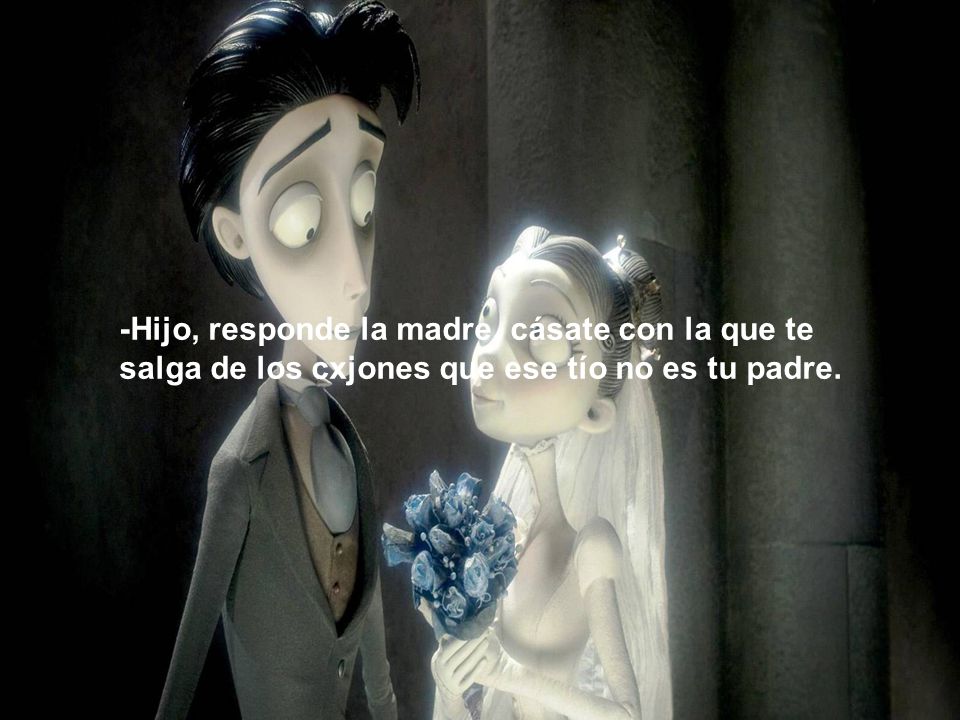 -Hijo, responde la madre, cásate con la que te salga de los cxjones que ese tío no es tu padre.