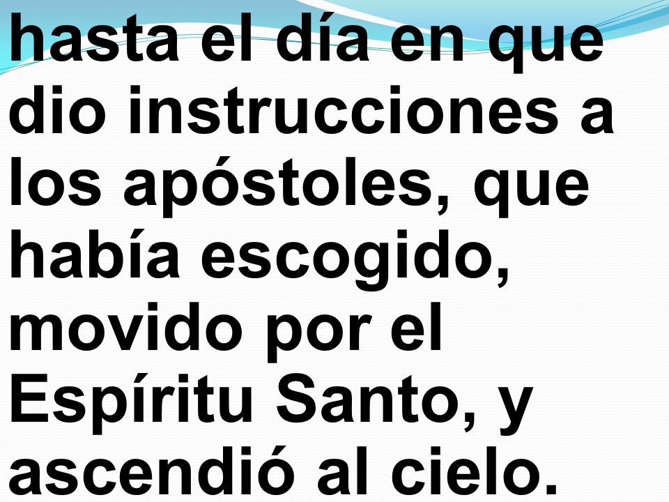 hasta el día en que dio instrucciones a los apóstoles, que había escogido, movido por el Espíritu Santo, y ascendió al cielo.