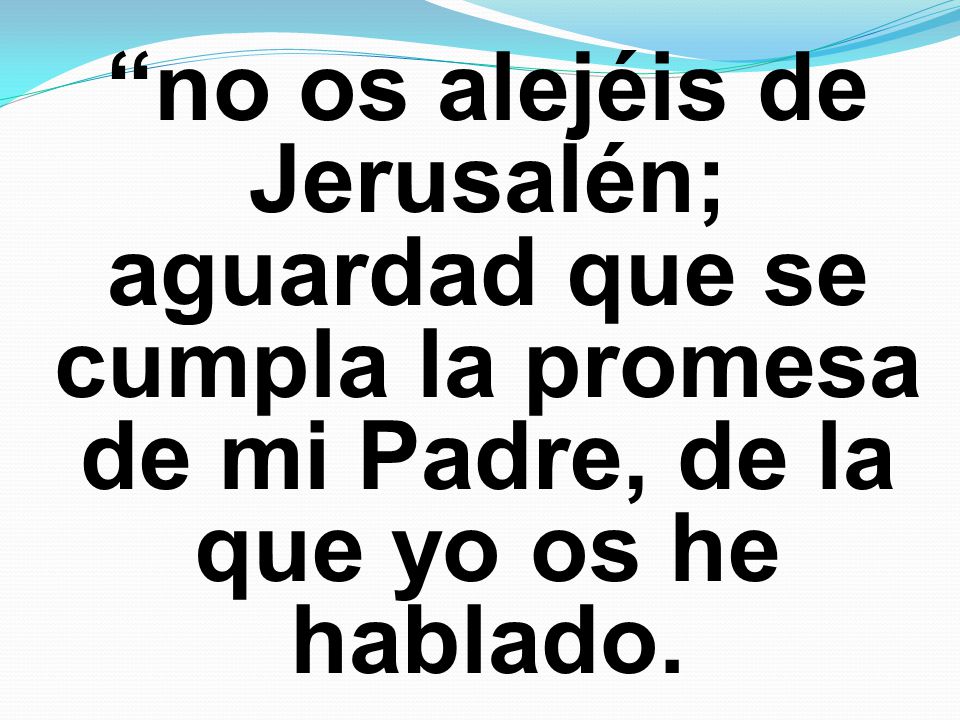 no os alejéis de Jerusalén; aguardad que se cumpla la promesa de mi Padre, de la que yo os he hablado.