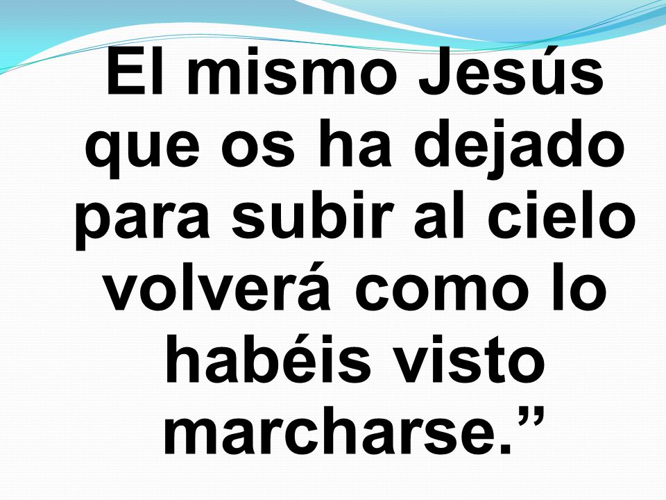 El mismo Jesús que os ha dejado para subir al cielo volverá como lo habéis visto marcharse.