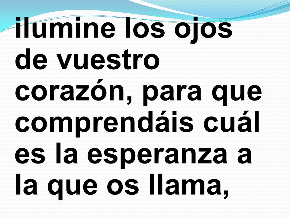 ilumine los ojos de vuestro corazón, para que comprendáis cuál es la esperanza a la que os llama,