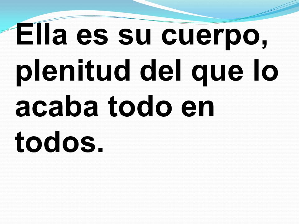 Ella es su cuerpo, plenitud del que lo acaba todo en todos.