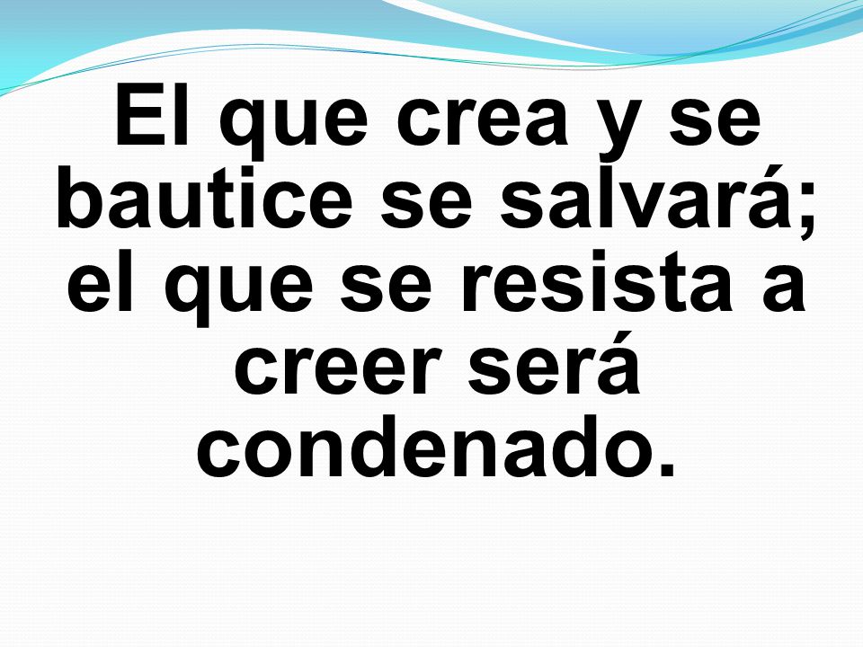 El que crea y se bautice se salvará; el que se resista a creer será condenado.