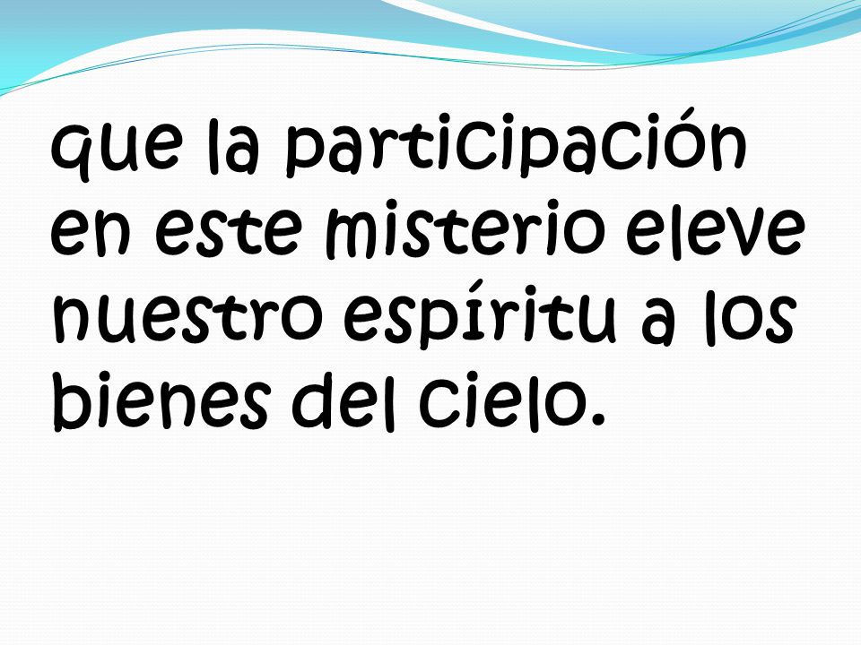 que la participación en este misterio eleve nuestro espíritu a los bienes del cielo.