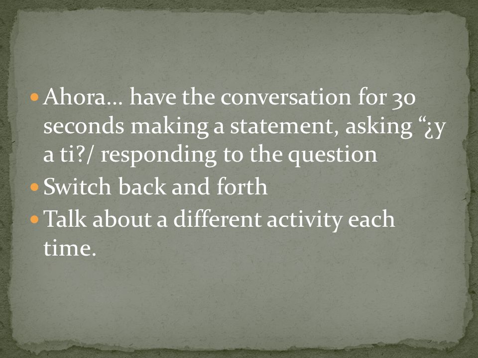Ahora… have the conversation for 30 seconds making a statement, asking ¿y a ti / responding to the question
