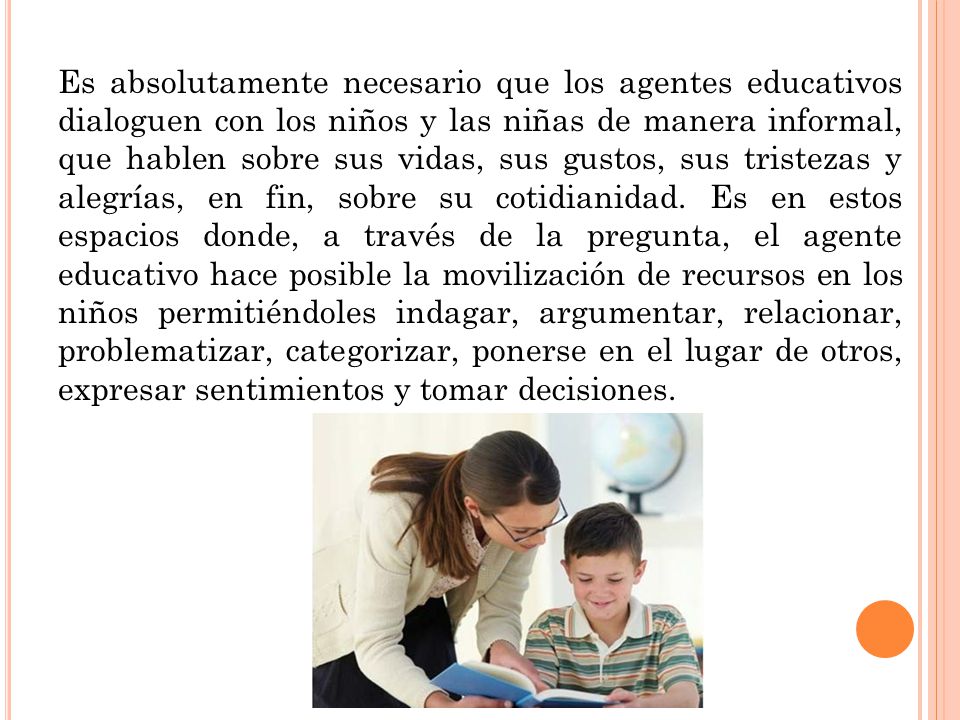 Es absolutamente necesario que los agentes educativos dialoguen con los niños y las niñas de manera informal, que hablen sobre sus vidas, sus gustos, sus tristezas y alegrías, en fin, sobre su cotidianidad.