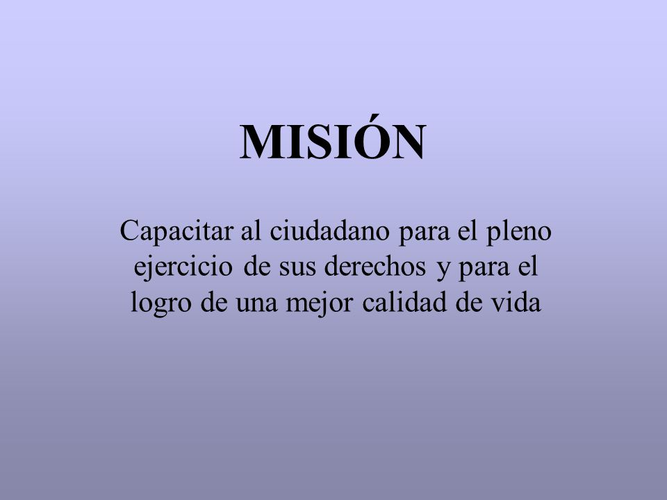 MISIÓN Capacitar al ciudadano para el pleno ejercicio de sus derechos y para el logro de una mejor calidad de vida.