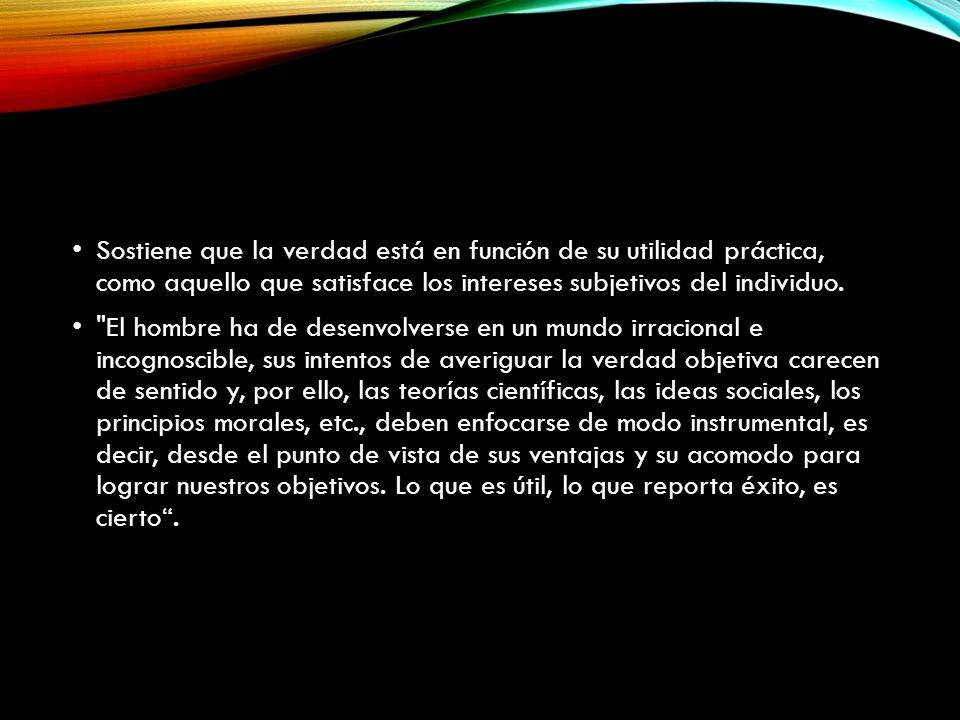 Sostiene que la verdad está en función de su utilidad práctica, como aquello que satisface los intereses subjetivos del individuo.