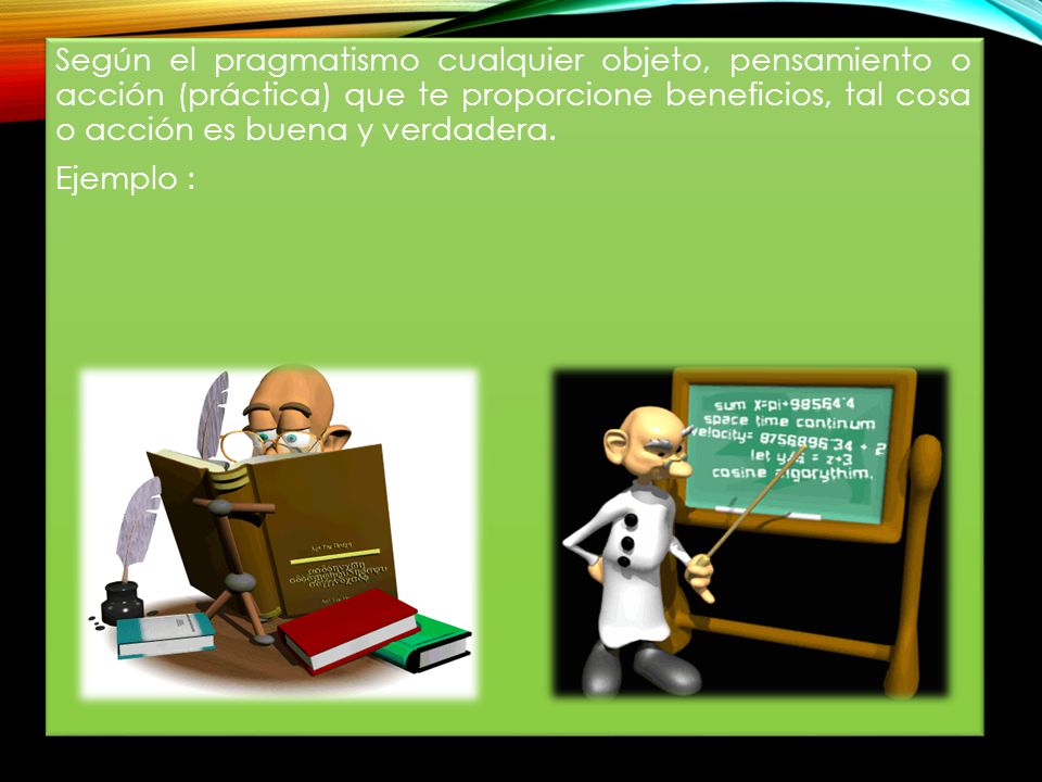Según el pragmatismo cualquier objeto, pensamiento o acción (práctica) que te proporcione beneficios, tal cosa o acción es buena y verdadera.