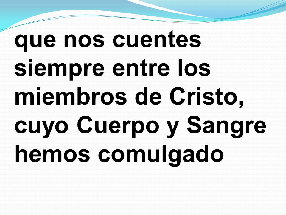 que nos cuentes siempre entre los miembros de Cristo, cuyo Cuerpo y Sangre hemos comulgado