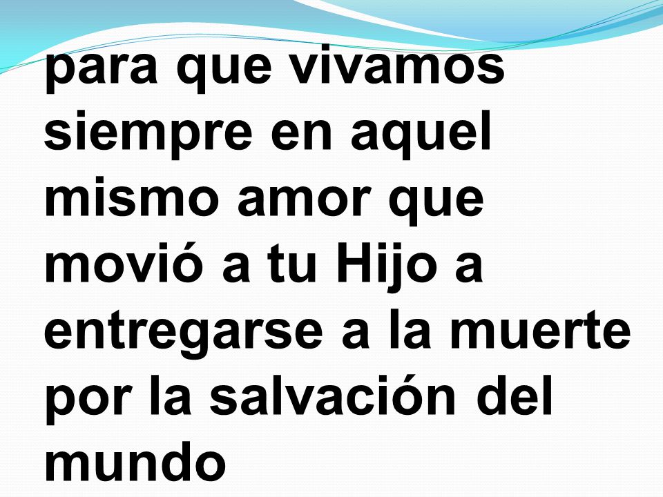 para que vivamos siempre en aquel mismo amor que movió a tu Hijo a entregarse a la muerte por la salvación del mundo