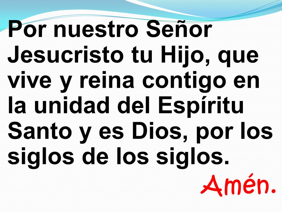 Por nuestro Señor Jesucristo tu Hijo, que vive y reina contigo en la unidad del Espíritu Santo y es Dios, por los siglos de los siglos.