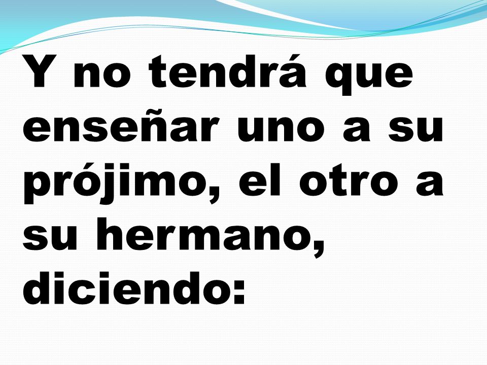 Y no tendrá que enseñar uno a su prójimo, el otro a su hermano, diciendo: