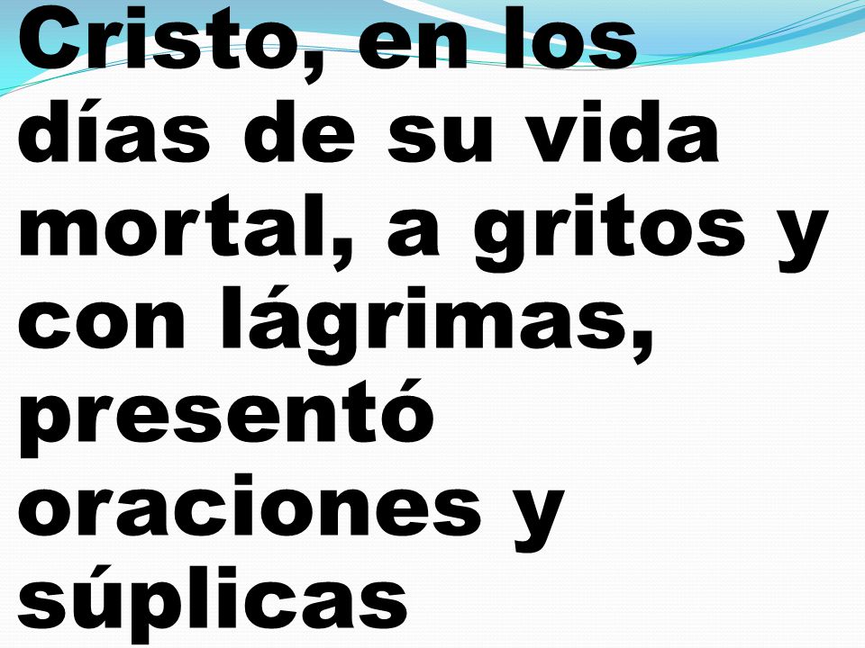 Cristo, en los días de su vida mortal, a gritos y con lágrimas, presentó oraciones y súplicas