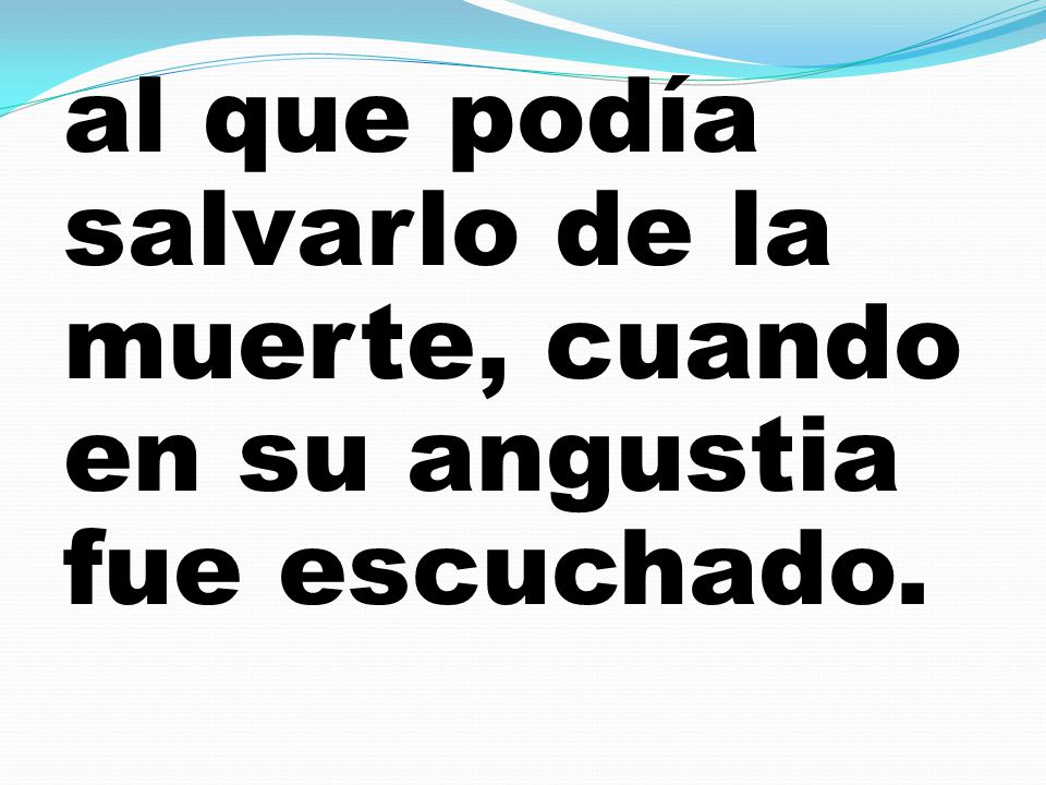 al que podía salvarlo de la muerte, cuando en su angustia fue escuchado.