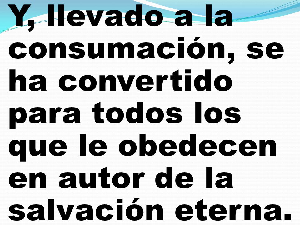 Y, llevado a la consumación, se ha convertido para todos los que le obedecen en autor de la salvación eterna.