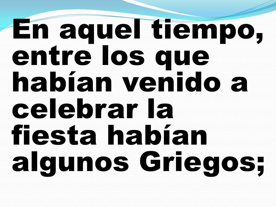 En aquel tiempo, entre los que habían venido a celebrar la fiesta habían algunos Griegos;