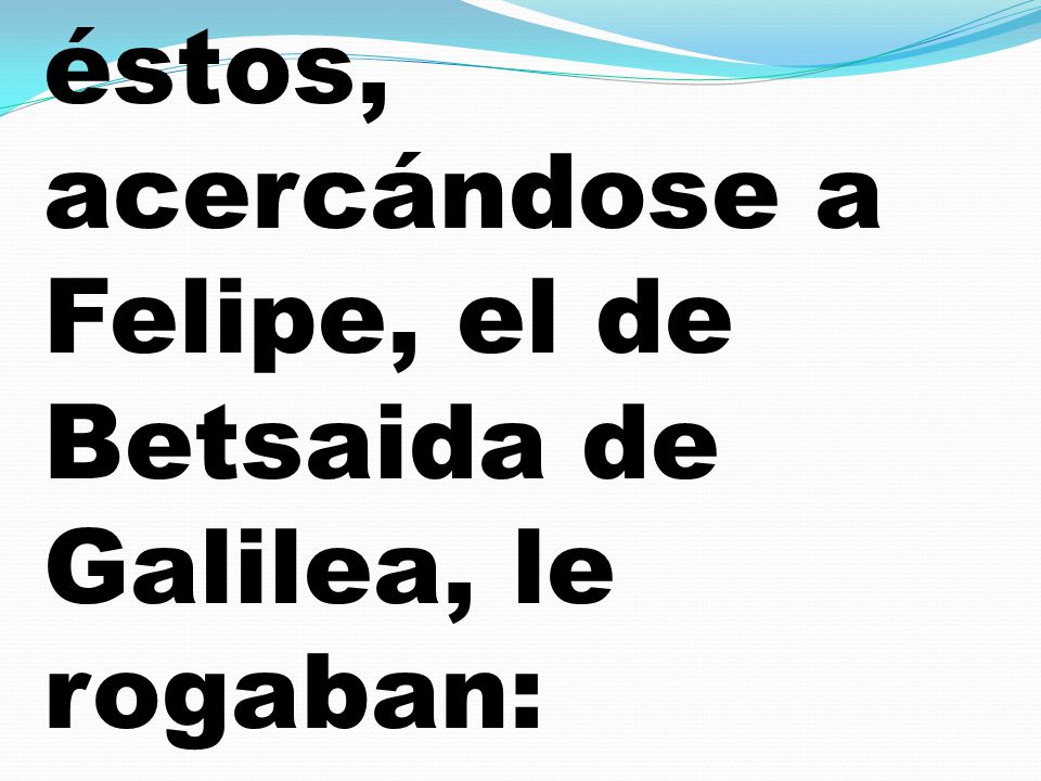 éstos, acercándose a Felipe, el de Betsaida de Galilea, le rogaban: