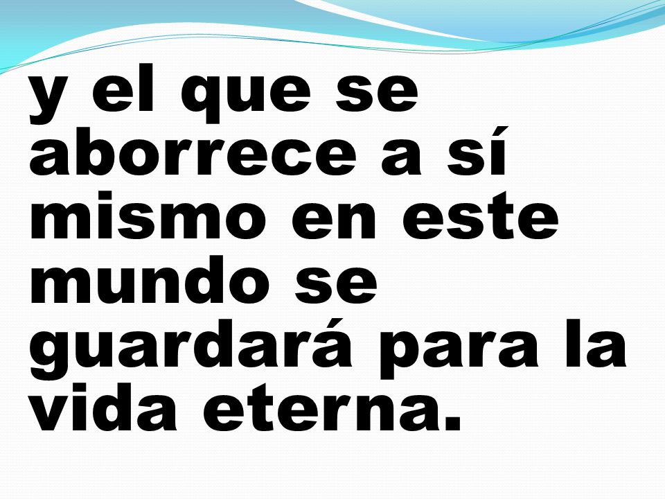 y el que se aborrece a sí mismo en este mundo se guardará para la vida eterna.