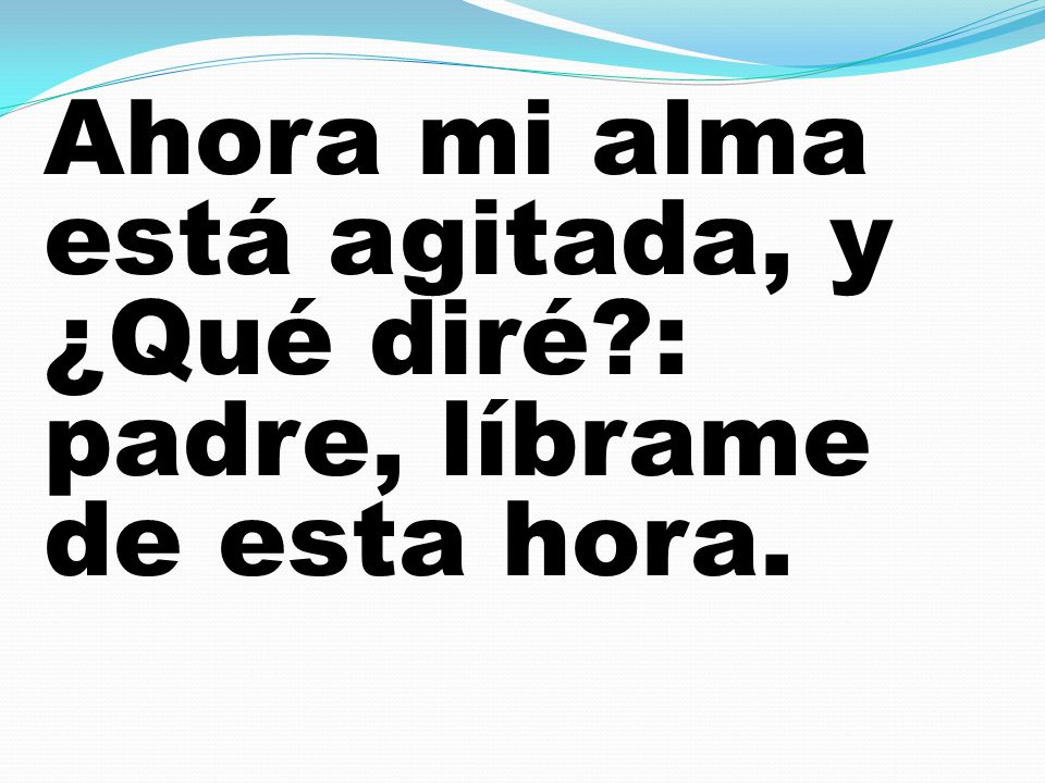 Ahora mi alma está agitada, y ¿Qué diré : padre, líbrame de esta hora.