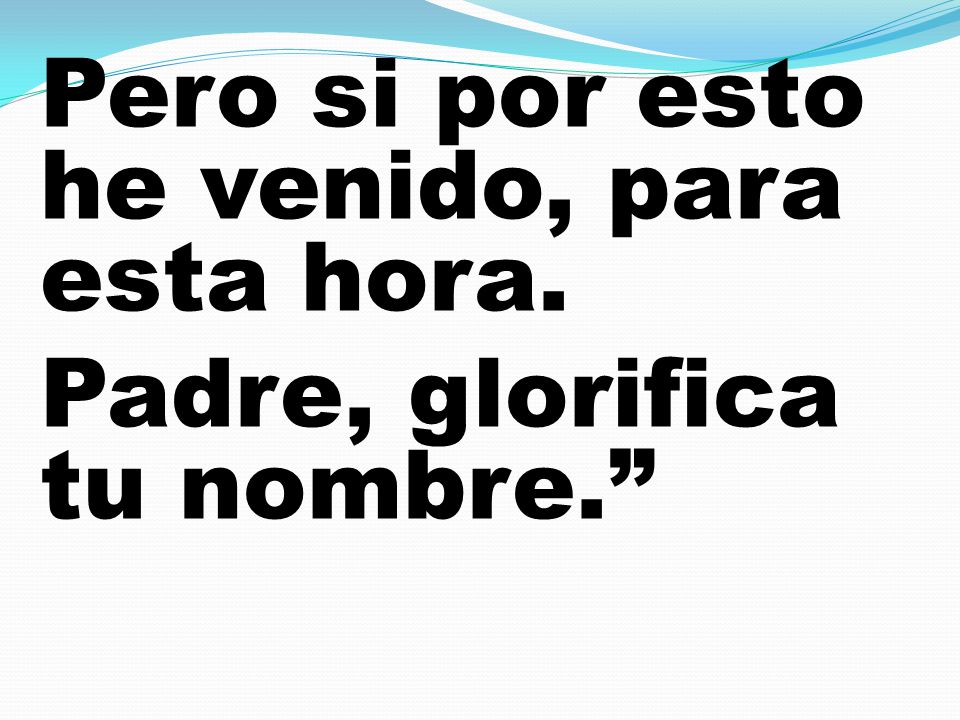 Pero si por esto he venido, para esta hora. Padre, glorifica tu nombre
