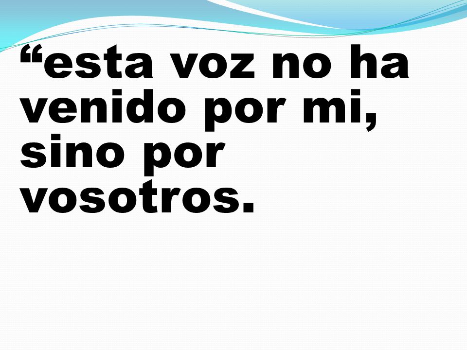 esta voz no ha venido por mi, sino por vosotros.