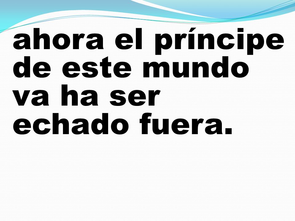 ahora el príncipe de este mundo va ha ser echado fuera.