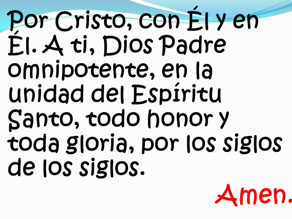 Por Cristo, con Él y en Él. A ti, Dios Padre omnipotente, en la unidad del Espíritu Santo, todo honor y toda gloria, por los siglos de los siglos.