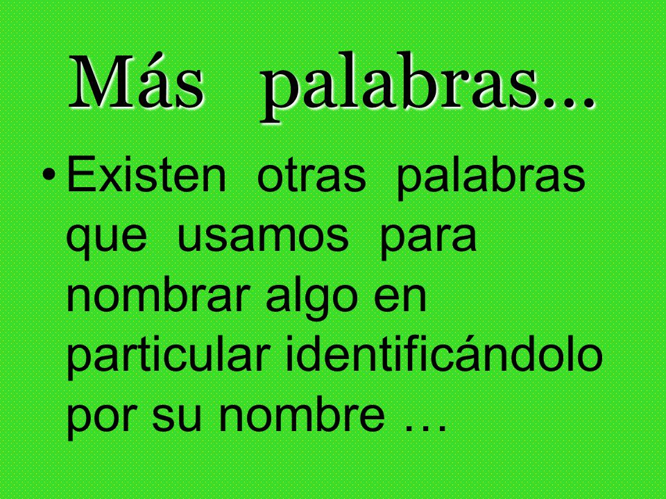 Más palabras… Existen otras palabras que usamos para nombrar algo en particular identificándolo por su nombre …