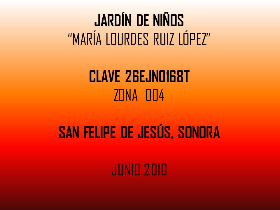JARDÍN DE NIÑOS MARÍA LOURDES RUIZ LÓPEZ CLAVE 26EJN0168T ZONA 004 SAN FELIPE DE JESÚS, SONORA JUNIO 2010