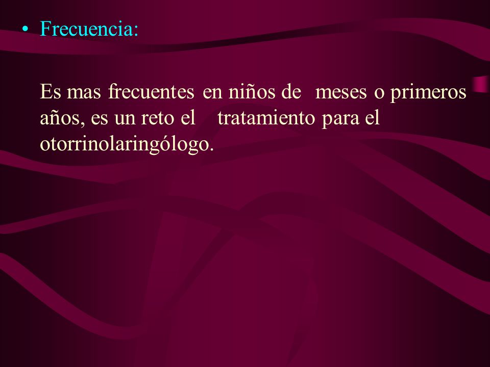 Frecuencia: Es mas frecuentes en niños de meses o primeros años, es un reto el tratamiento para el otorrinolaringólogo.