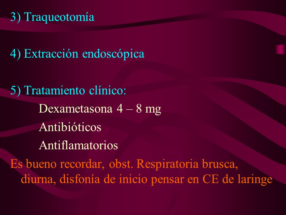 3) Traqueotomía 4) Extracción endoscópica. 5) Tratamiento clínico: Dexametasona 4 – 8 mg. Antibióticos.