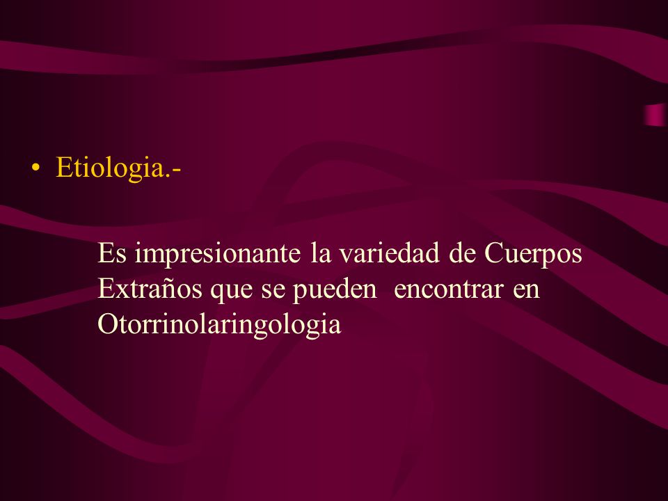 Etiologia.- Es impresionante la variedad de Cuerpos Extraños que se pueden encontrar en Otorrinolaringologia.