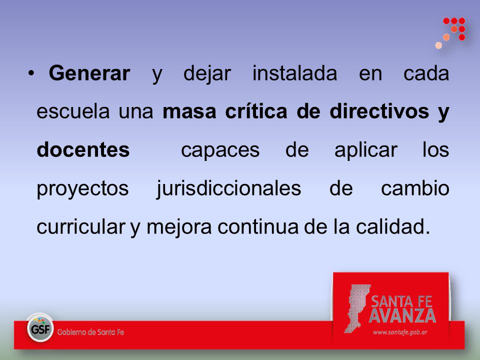 Generar y dejar instalada en cada escuela una masa crítica de directivos y docentes capaces de aplicar los proyectos jurisdiccionales de cambio curricular y mejora continua de la calidad.