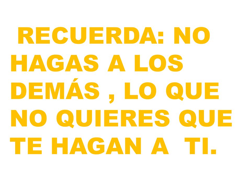 RECUERDA: NO HAGAS A LOS DEMÁS , LO QUE NO QUIERES QUE TE HAGAN A TI.