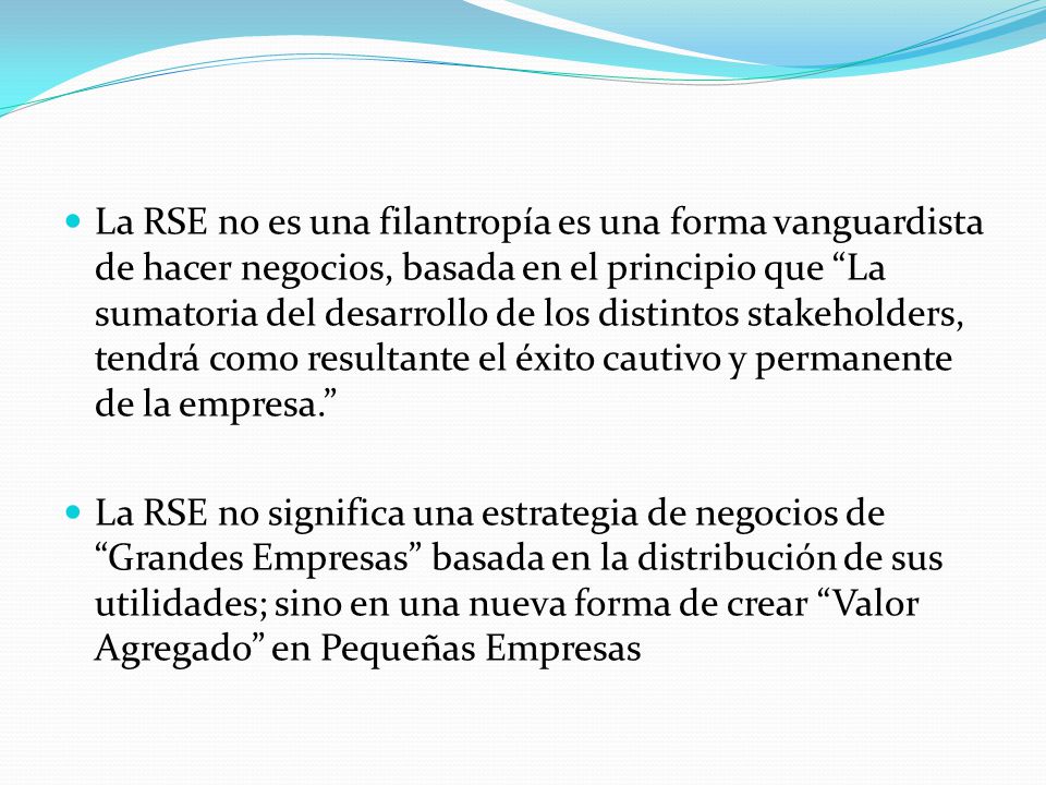 La RSE no es una filantropía es una forma vanguardista de hacer negocios, basada en el principio que La sumatoria del desarrollo de los distintos stakeholders, tendrá como resultante el éxito cautivo y permanente de la empresa.