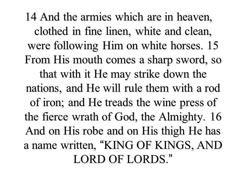 14 And the armies which are in heaven, clothed in fine linen, white and clean, were following Him on white horses.