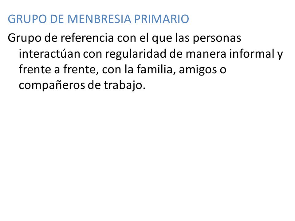 GRUPO DE MENBRESIA PRIMARIO Grupo de referencia con el que las personas interactúan con regularidad de manera informal y frente a frente, con la familia, amigos o compañeros de trabajo.